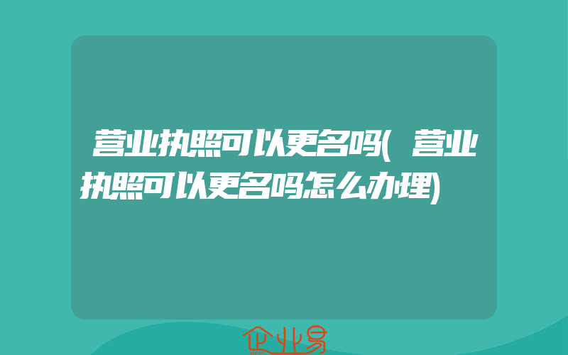 营业执照可以更名吗(营业执照可以更名吗怎么办理)