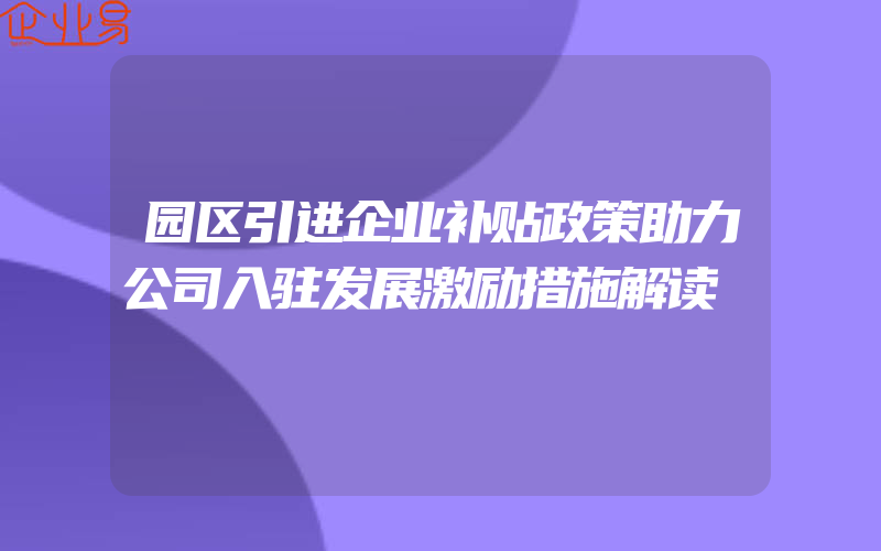 园区引进企业补贴政策助力公司入驻发展激励措施解读