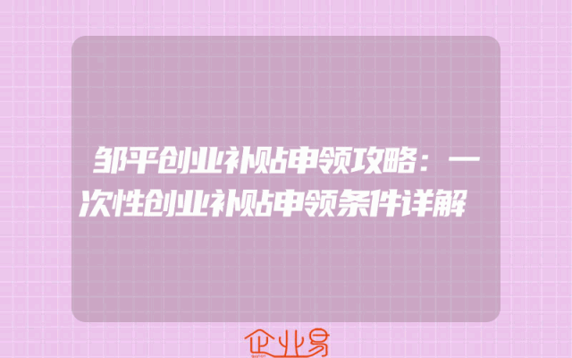 邹平创业补贴申领攻略：一次性创业补贴申领条件详解