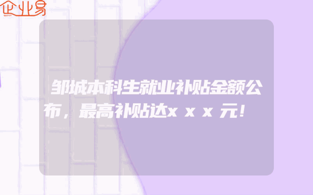 邹城本科生就业补贴金额公布，最高补贴达xxx元！