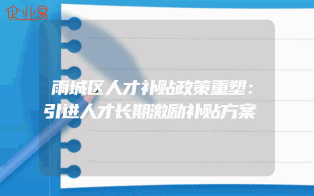 雨城区人才补贴政策重塑：引进人才长期激励补贴方案