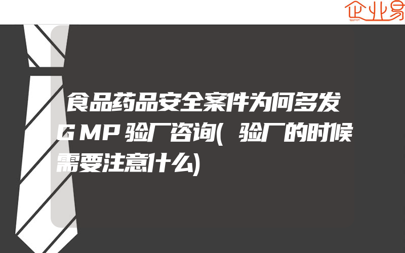 食品药品安全案件为何多发GMP验厂咨询(验厂的时候需要注意什么)