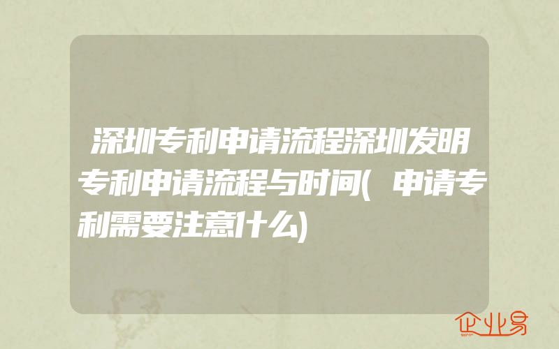 深圳专利申请流程深圳发明专利申请流程与时间(申请专利需要注意什么)