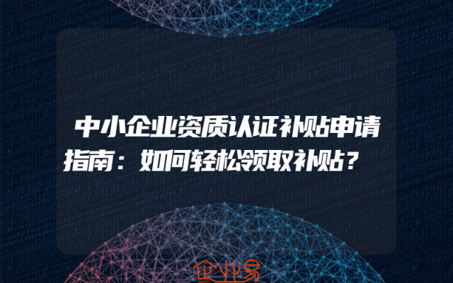 中小企业资质认证补贴申请指南：如何轻松领取补贴？