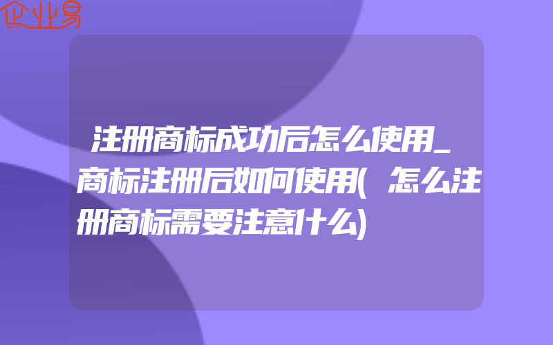 注册商标成功后怎么使用_商标注册后如何使用(怎么注册商标需要注意什么)