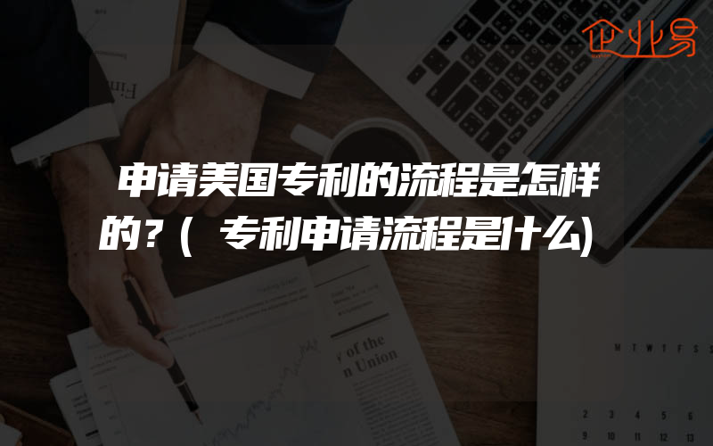 申请美国专利的流程是怎样的？(专利申请流程是什么)