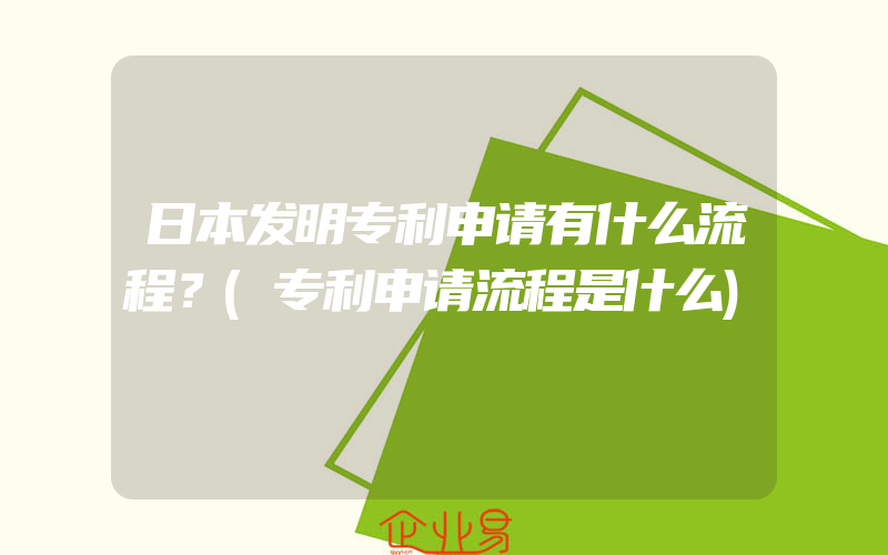 日本发明专利申请有什么流程？(专利申请流程是什么)