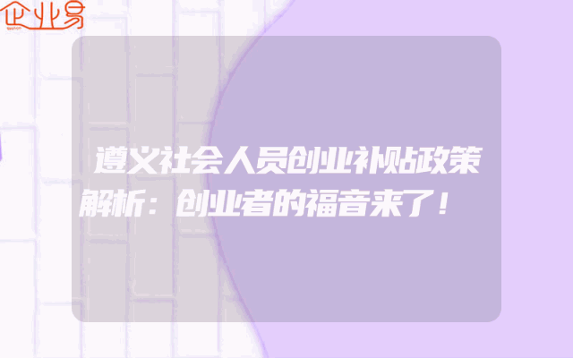 遵义社会人员创业补贴政策解析：创业者的福音来了！