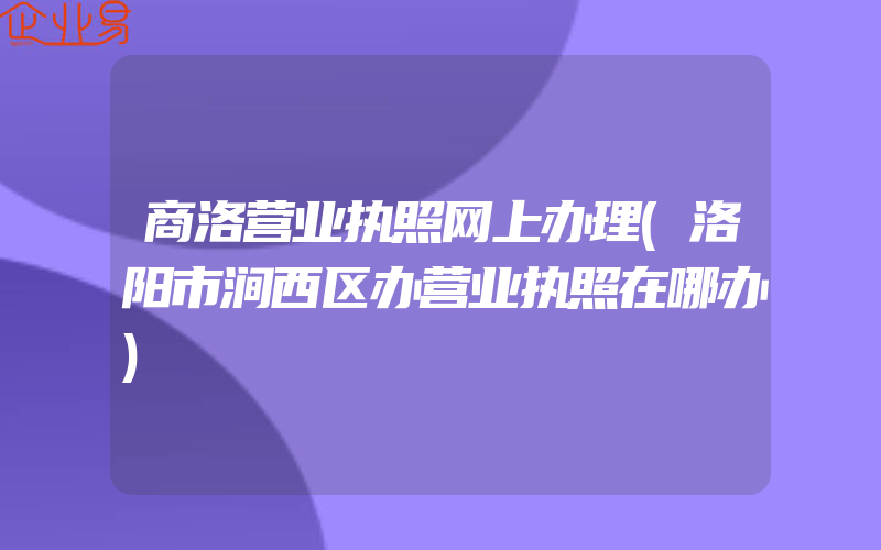 商洛营业执照网上办理(洛阳市涧西区办营业执照在哪办)