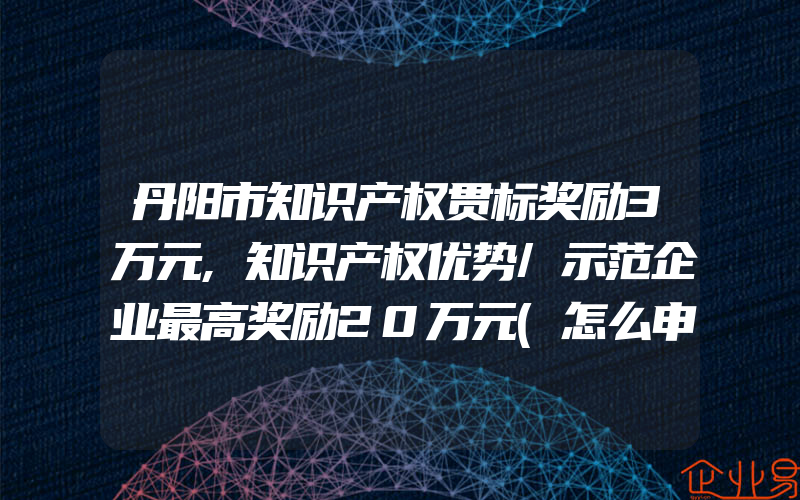 丹阳市知识产权贯标奖励3万元,知识产权优势/示范企业最高奖励20万元(怎么申请贯标)