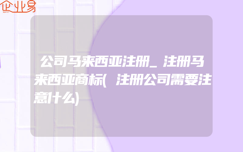 公司马来西亚注册_注册马来西亚商标(注册公司需要注意什么)