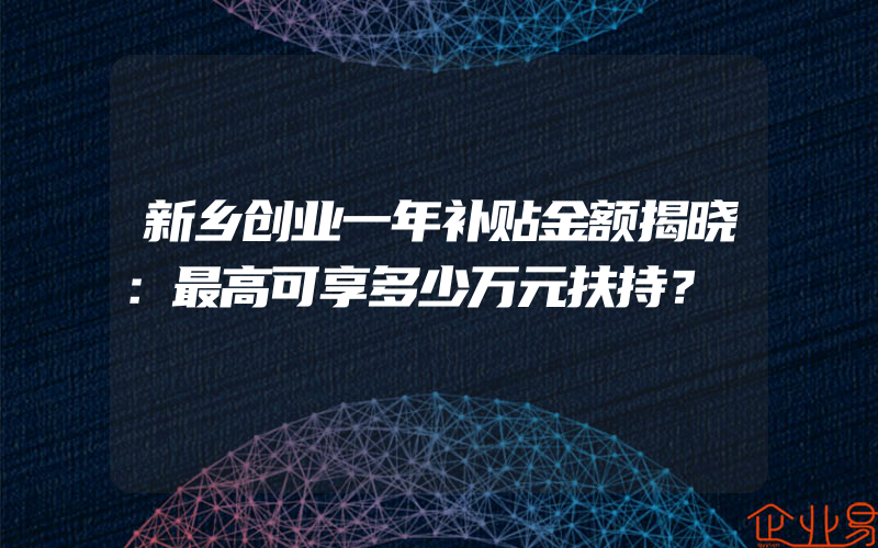 新乡创业一年补贴金额揭晓：最高可享多少万元扶持？