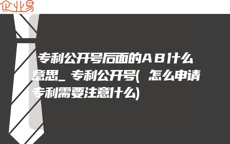 专利公开号后面的AB什么意思_专利公开号(怎么申请专利需要注意什么)