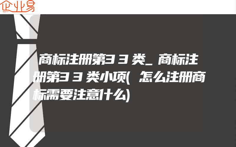 商标注册第33类_商标注册第33类小项(怎么注册商标需要注意什么)