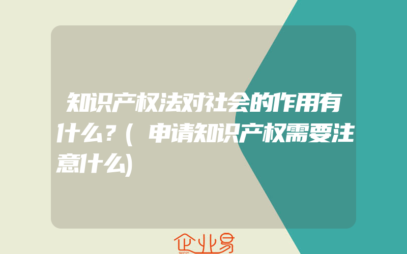 知识产权法对社会的作用有什么？(申请知识产权需要注意什么)