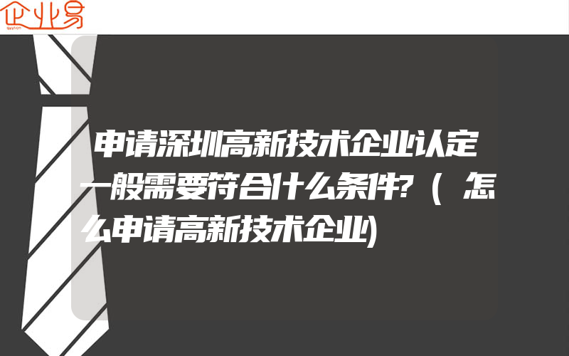 申请深圳高新技术企业认定一般需要符合什么条件?(怎么申请高新技术企业)