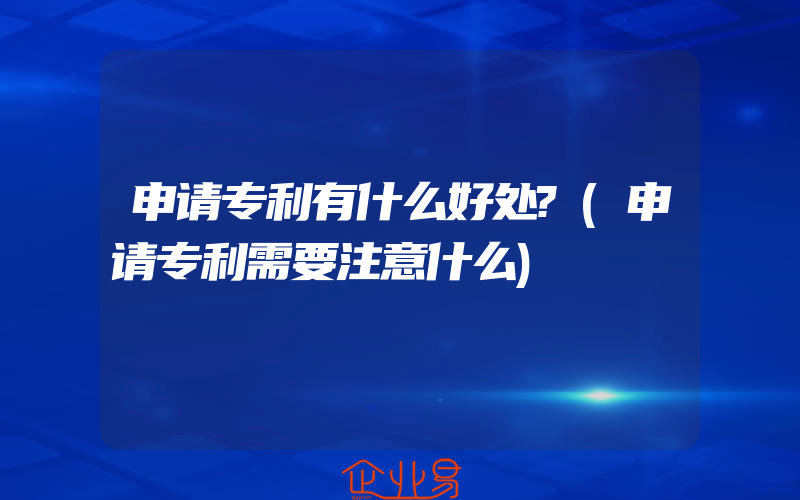 申请专利有什么好处?(申请专利需要注意什么)