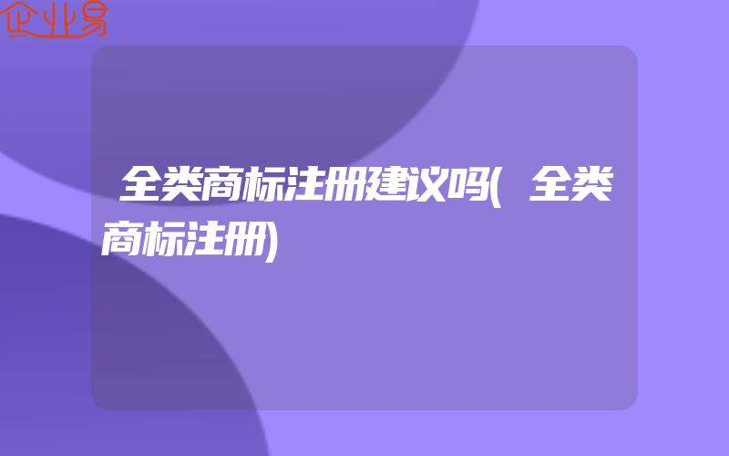 全类商标注册建议吗(全类商标注册)