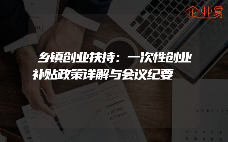 乡镇创业扶持：一次性创业补贴政策详解与会议纪要