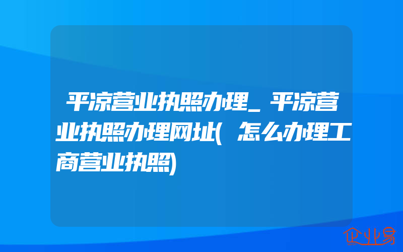 平凉营业执照办理_平凉营业执照办理网址(怎么办理工商营业执照)