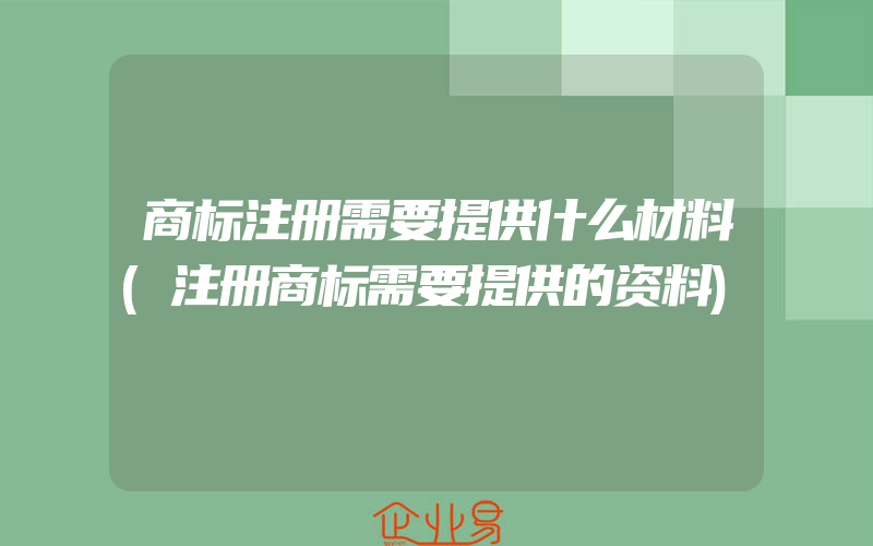 商标注册需要提供什么材料(注册商标需要提供的资料)