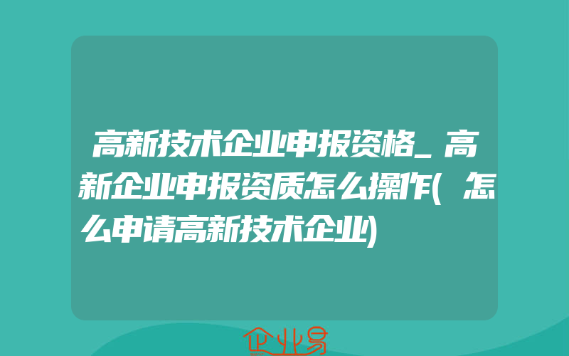 高新技术企业申报资格_高新企业申报资质怎么操作(怎么申请高新技术企业)