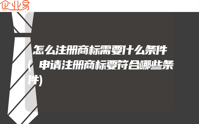 怎么注册商标需要什么条件(申请注册商标要符合哪些条件)