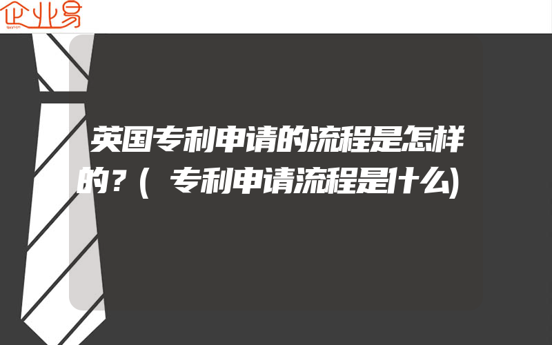 英国专利申请的流程是怎样的？(专利申请流程是什么)