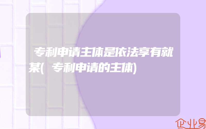 专利申请主体是依法享有就某(专利申请的主体)