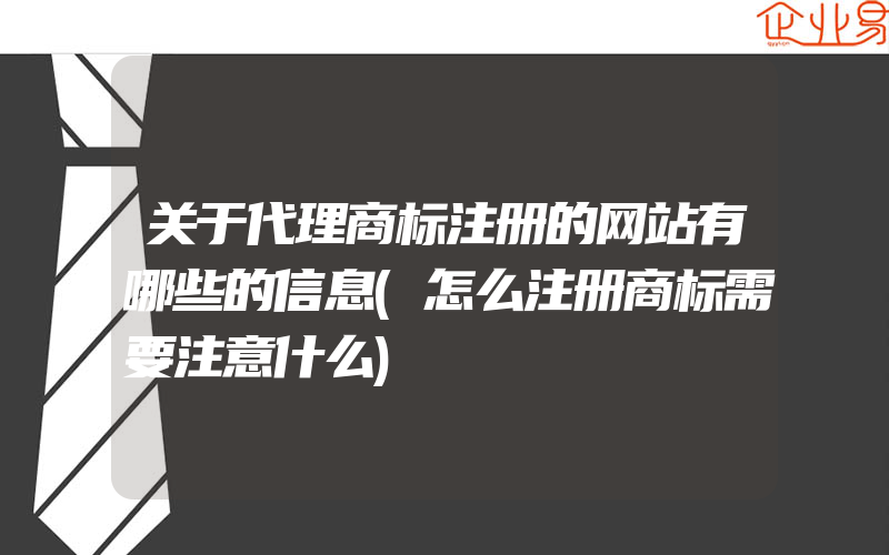 关于代理商标注册的网站有哪些的信息(怎么注册商标需要注意什么)