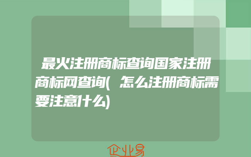 最火注册商标查询国家注册商标网查询(怎么注册商标需要注意什么)