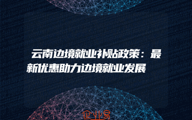 云南边境就业补贴政策：最新优惠助力边境就业发展