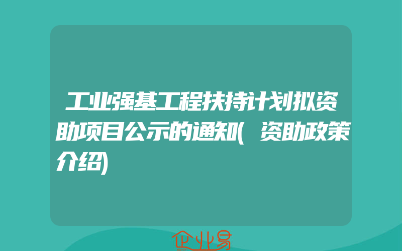 工业强基工程扶持计划拟资助项目公示的通知(资助政策介绍)