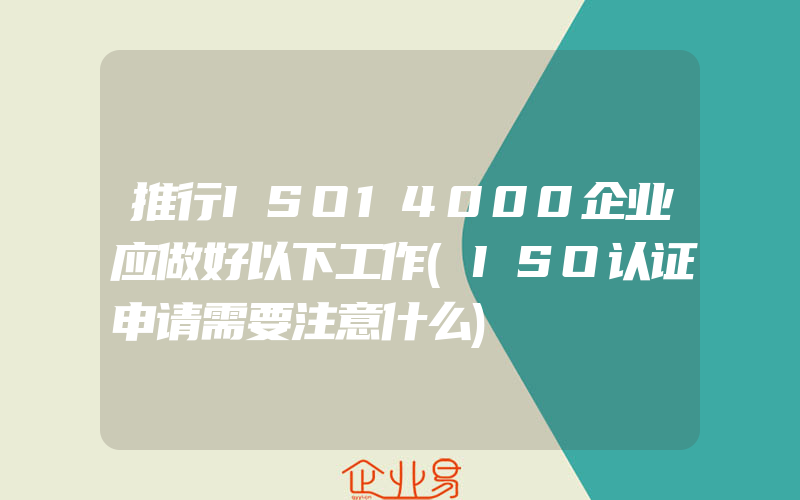 推行ISO14000企业应做好以下工作(ISO认证申请需要注意什么)