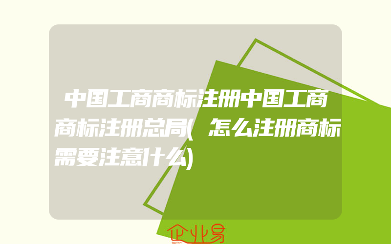中国工商商标注册中国工商商标注册总局(怎么注册商标需要注意什么)