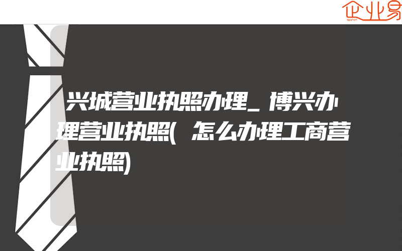 兴城营业执照办理_博兴办理营业执照(怎么办理工商营业执照)