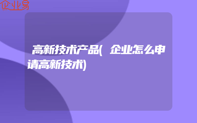 高新技术产品(企业怎么申请高新技术)