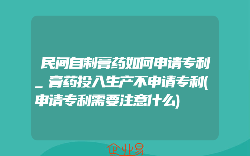 民间自制膏药如何申请专利_膏药投入生产不申请专利(申请专利需要注意什么)