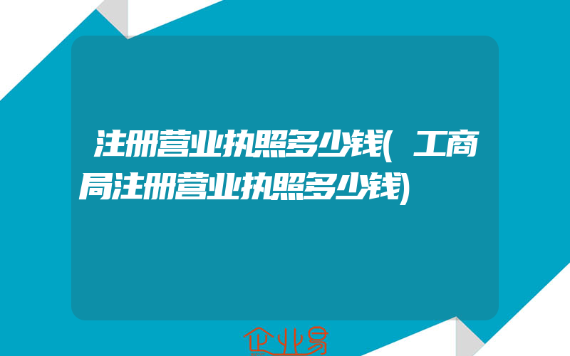 注册营业执照多少钱(工商局注册营业执照多少钱)