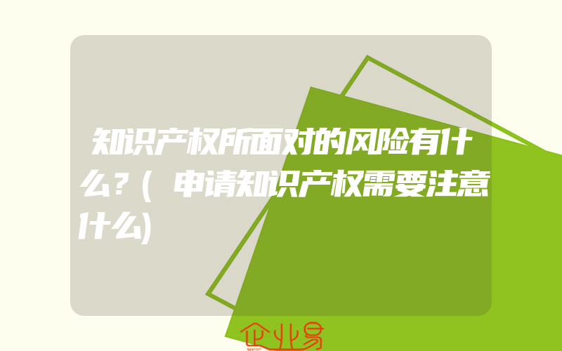 知识产权所面对的风险有什么？(申请知识产权需要注意什么)