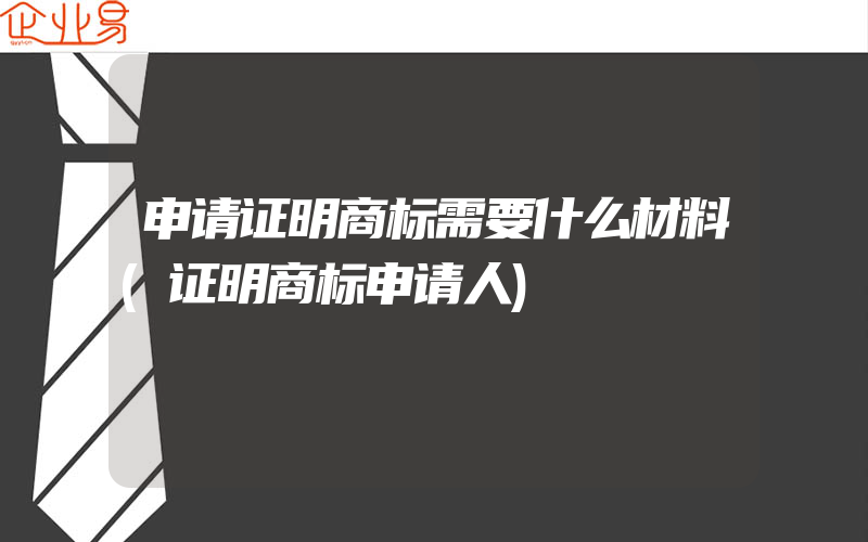 申请证明商标需要什么材料(证明商标申请人)