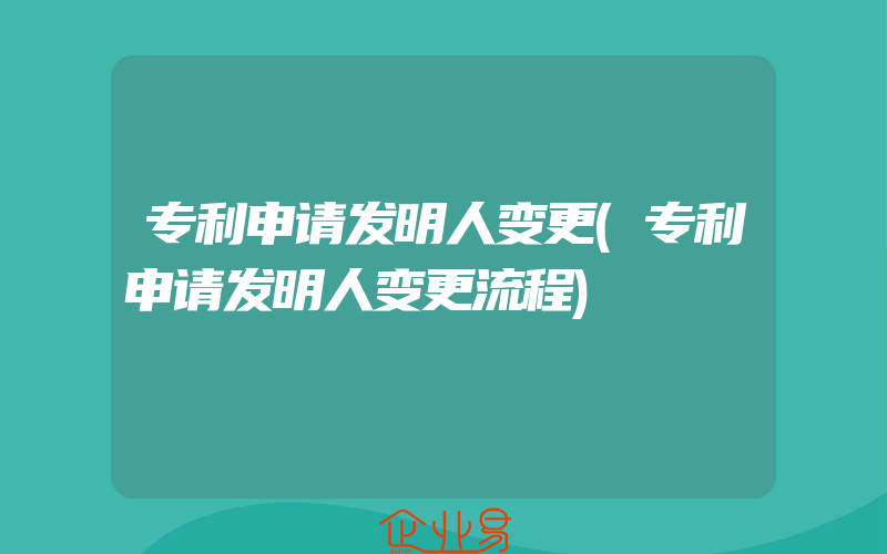 专利申请发明人变更(专利申请发明人变更流程)