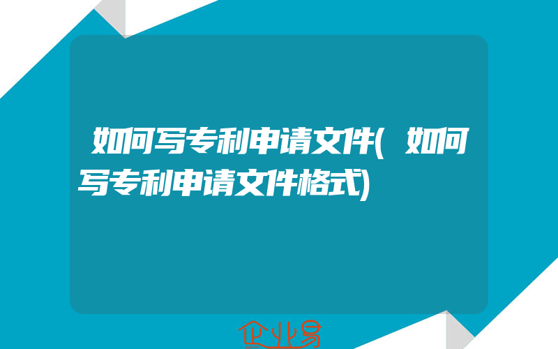 如何写专利申请文件(如何写专利申请文件格式)