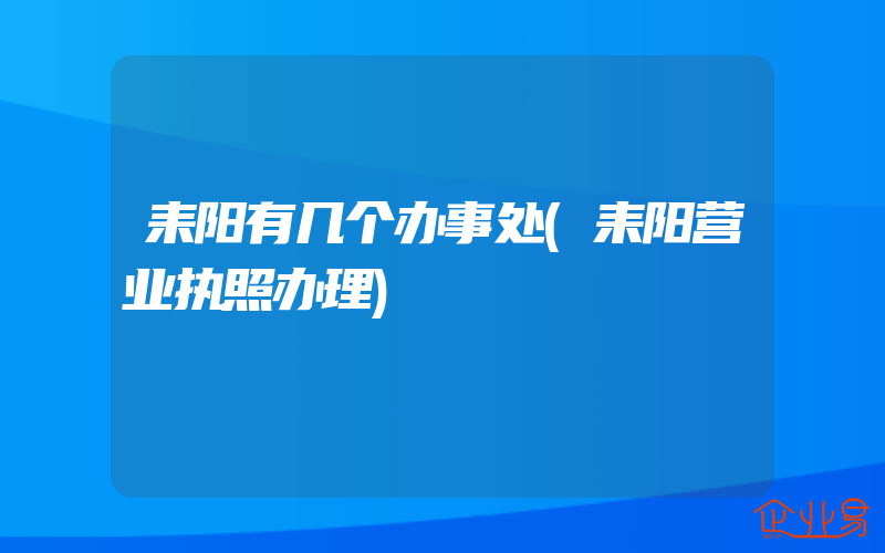 耒阳有几个办事处(耒阳营业执照办理)