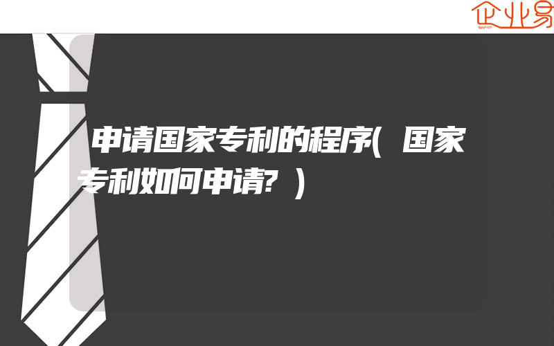 申请国家专利的程序(国家专利如何申请?)