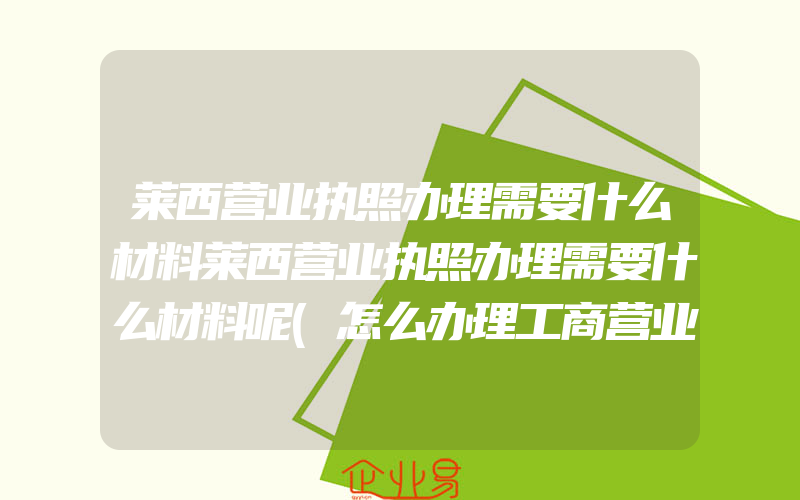 莱西营业执照办理需要什么材料莱西营业执照办理需要什么材料呢(怎么办理工商营业执照)