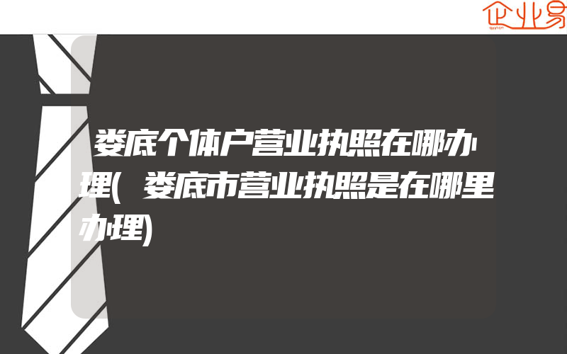 娄底个体户营业执照在哪办理(娄底市营业执照是在哪里办理)