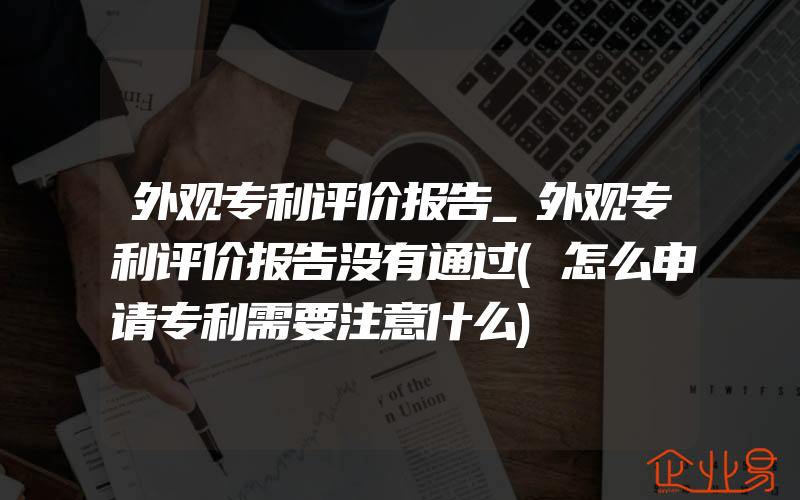 外观专利评价报告_外观专利评价报告没有通过(怎么申请专利需要注意什么)