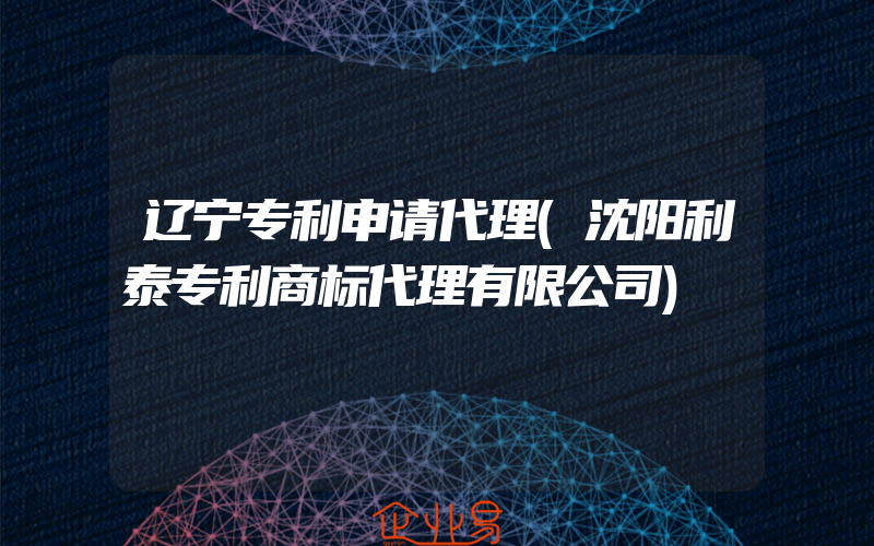 辽宁专利申请代理(沈阳利泰专利商标代理有限公司)