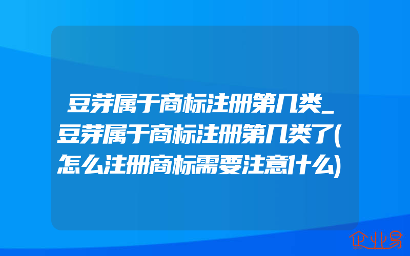 豆芽属于商标注册第几类_豆芽属于商标注册第几类了(怎么注册商标需要注意什么)